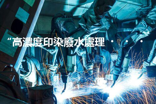 “高濃度印染廢水處理，綠色創(chuàng)新，凈享環(huán)保新篇章”